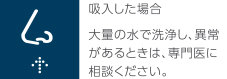 吸入した場合　大量の水で洗浄し、異常があるときは、専門医に相談してください。