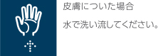 皮膚についた場合　水で洗い流してください。