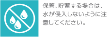 保管、貯蔵する場合は、水が侵入しないように注意してください。