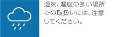 湿気、湿度の多い場所での取り扱いには、注意してください。