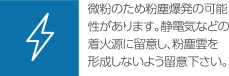 微粉のため粉塵爆発の可能性があります。静電気などの着火源に留意し、粉塵雲を形成しないよう留意ください